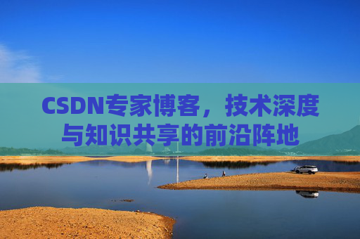 CSDN专家博客，技术深度与知识共享的前沿阵地